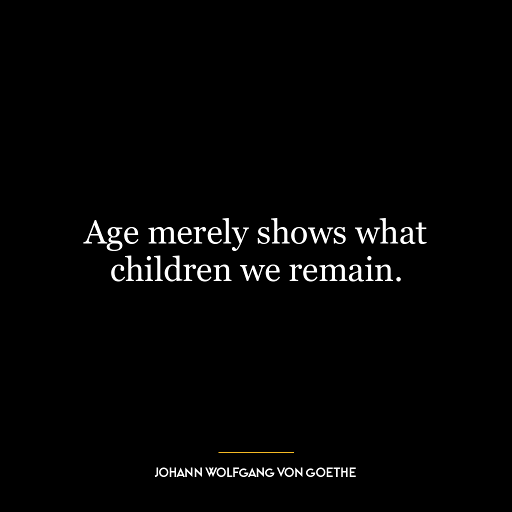 Age merely shows what children we remain.