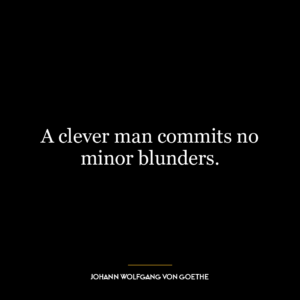 A clever man commits no minor blunders.