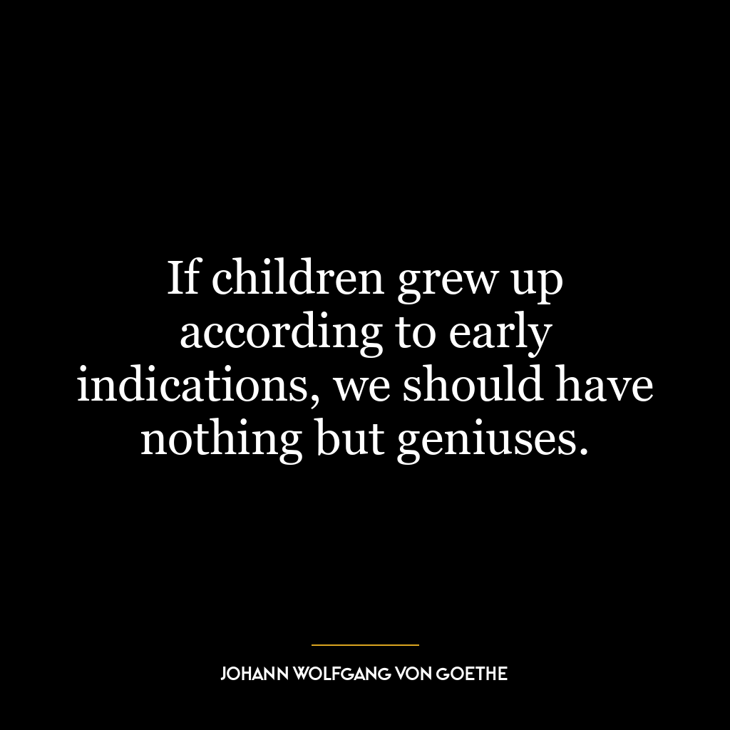 If children grew up according to early indications, we should have nothing but geniuses.