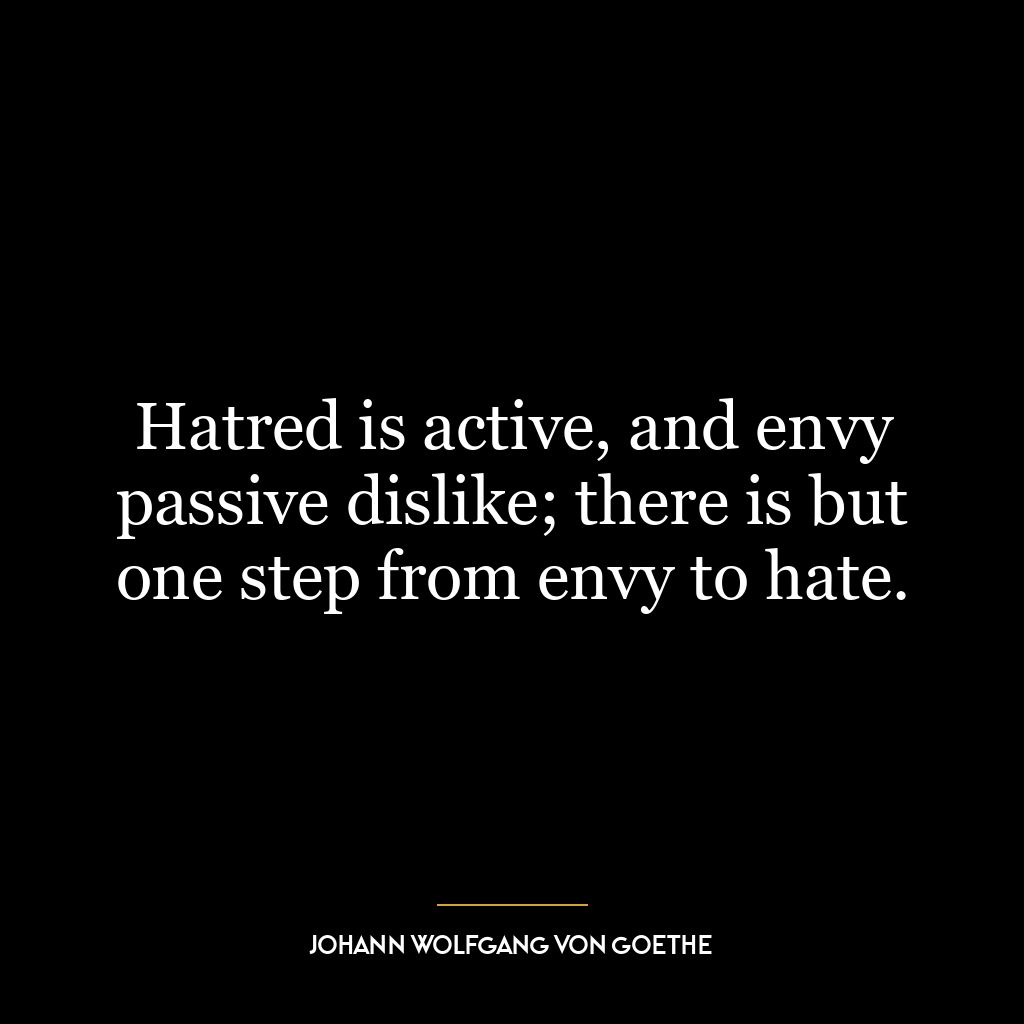 Hatred is active, and envy passive dislike; there is but one step from envy to hate.