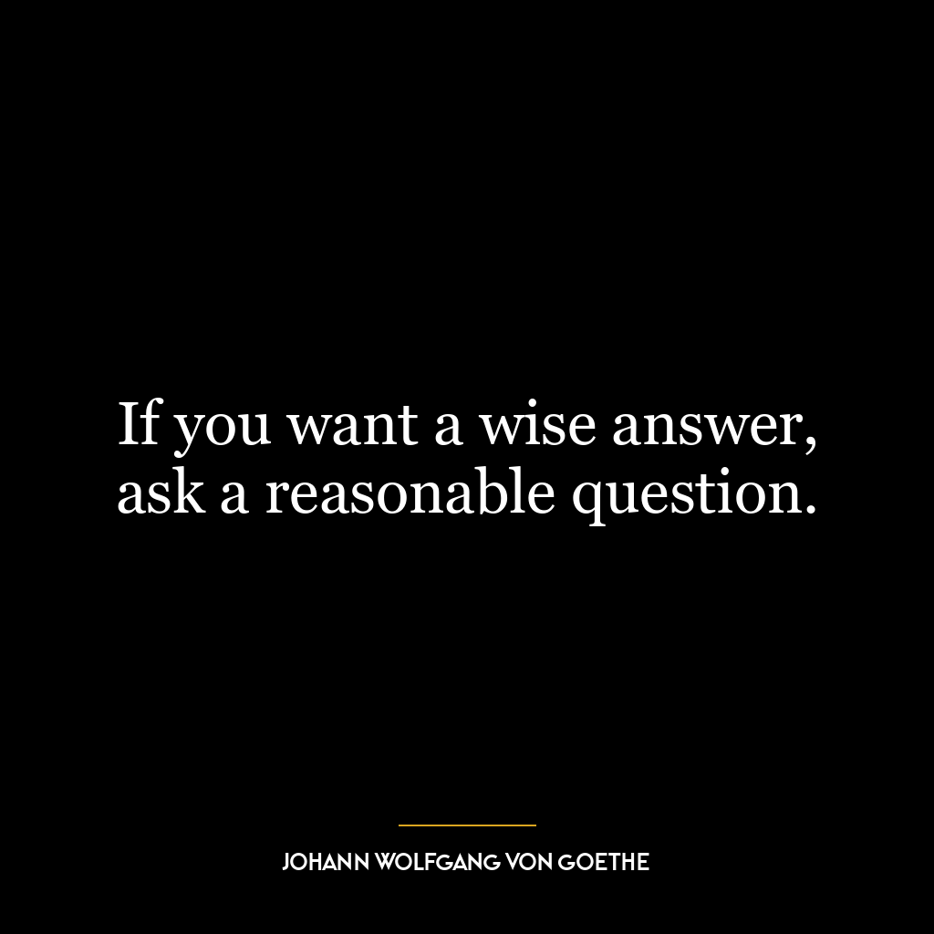 If you want a wise answer, ask a reasonable question.