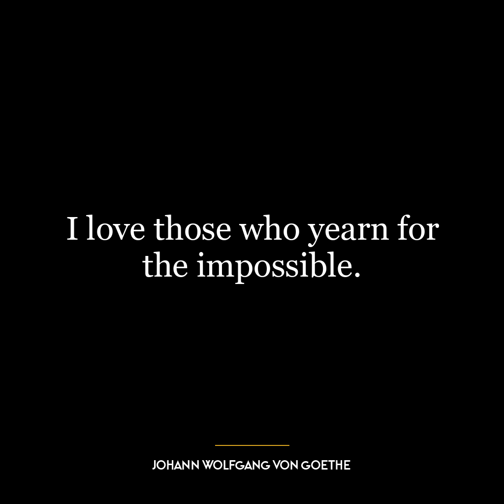 I love those who yearn for the impossible.