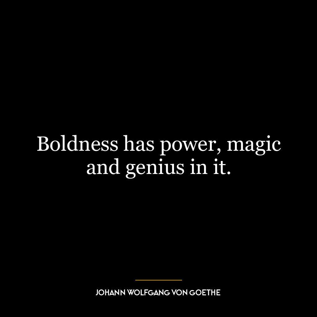 Boldness has power, magic and genius in it.