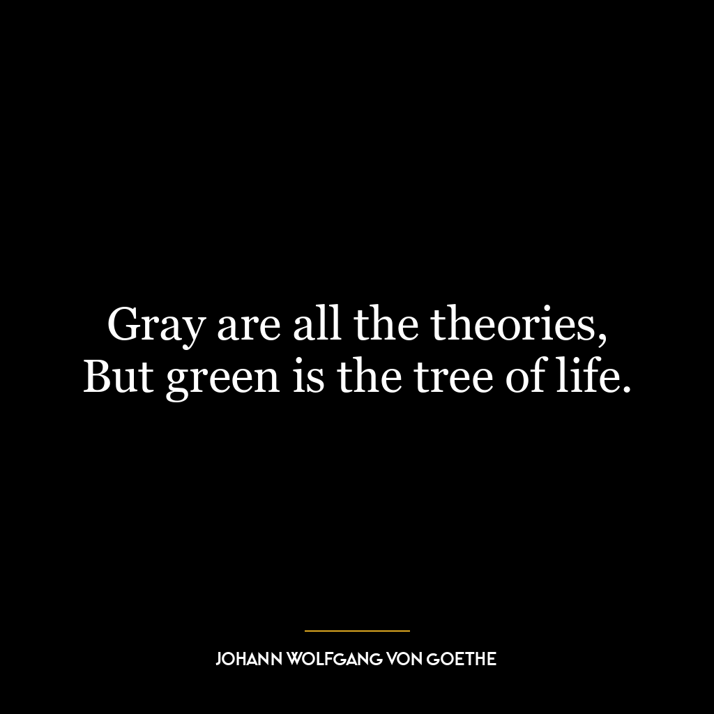 Gray are all the theories, But green is the tree of life.