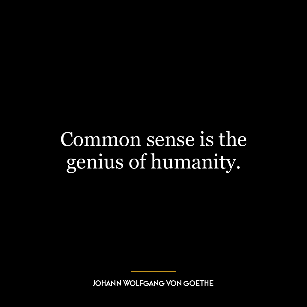 Common sense is the genius of humanity.