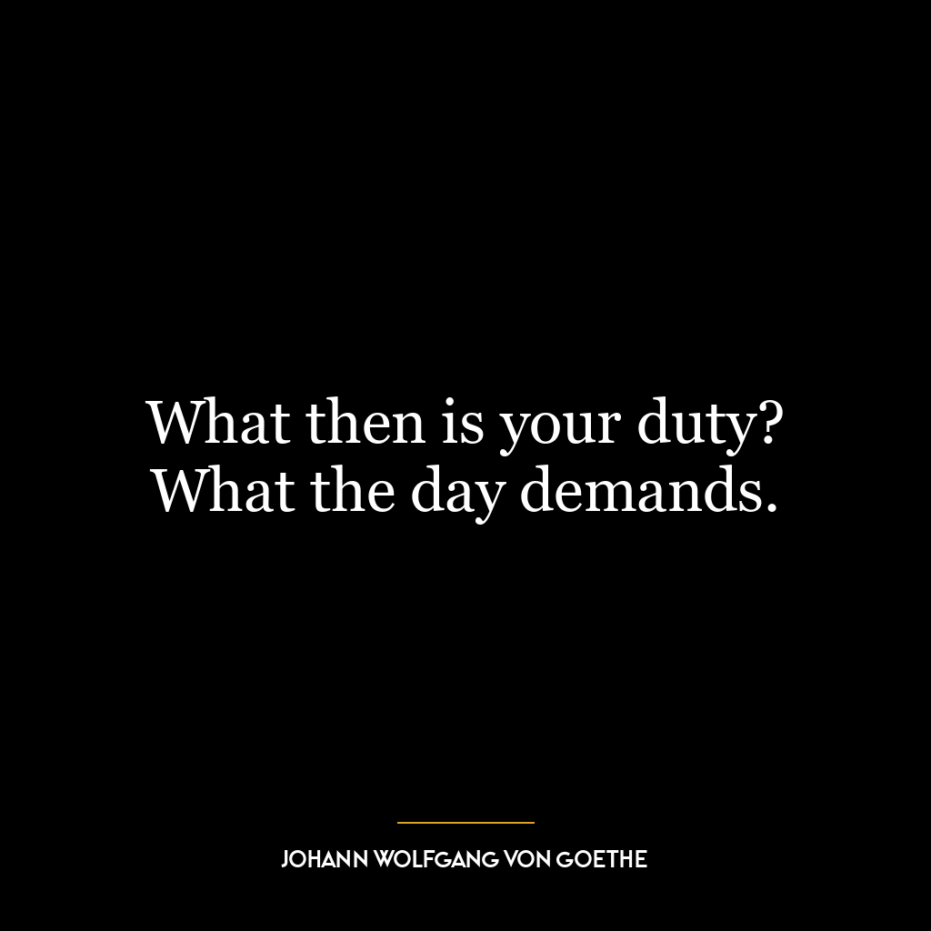 What then is your duty? What the day demands.