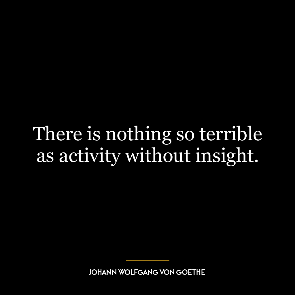 There is nothing so terrible as activity without insight.