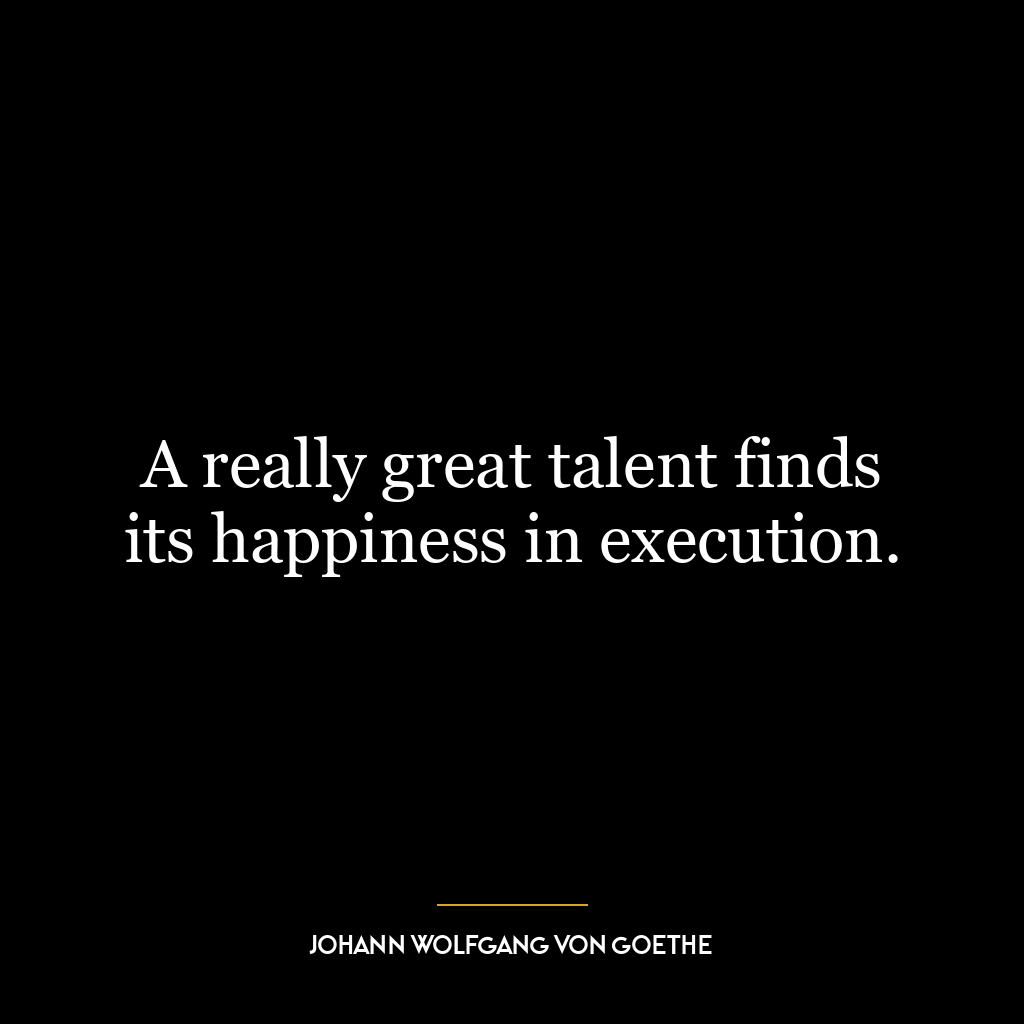 A really great talent finds its happiness in execution.