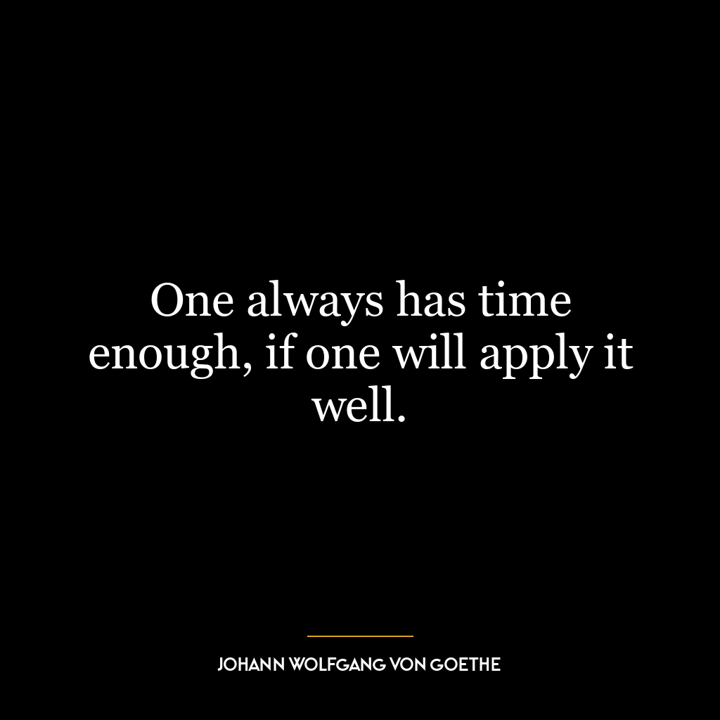 One always has time enough, if one will apply it well.