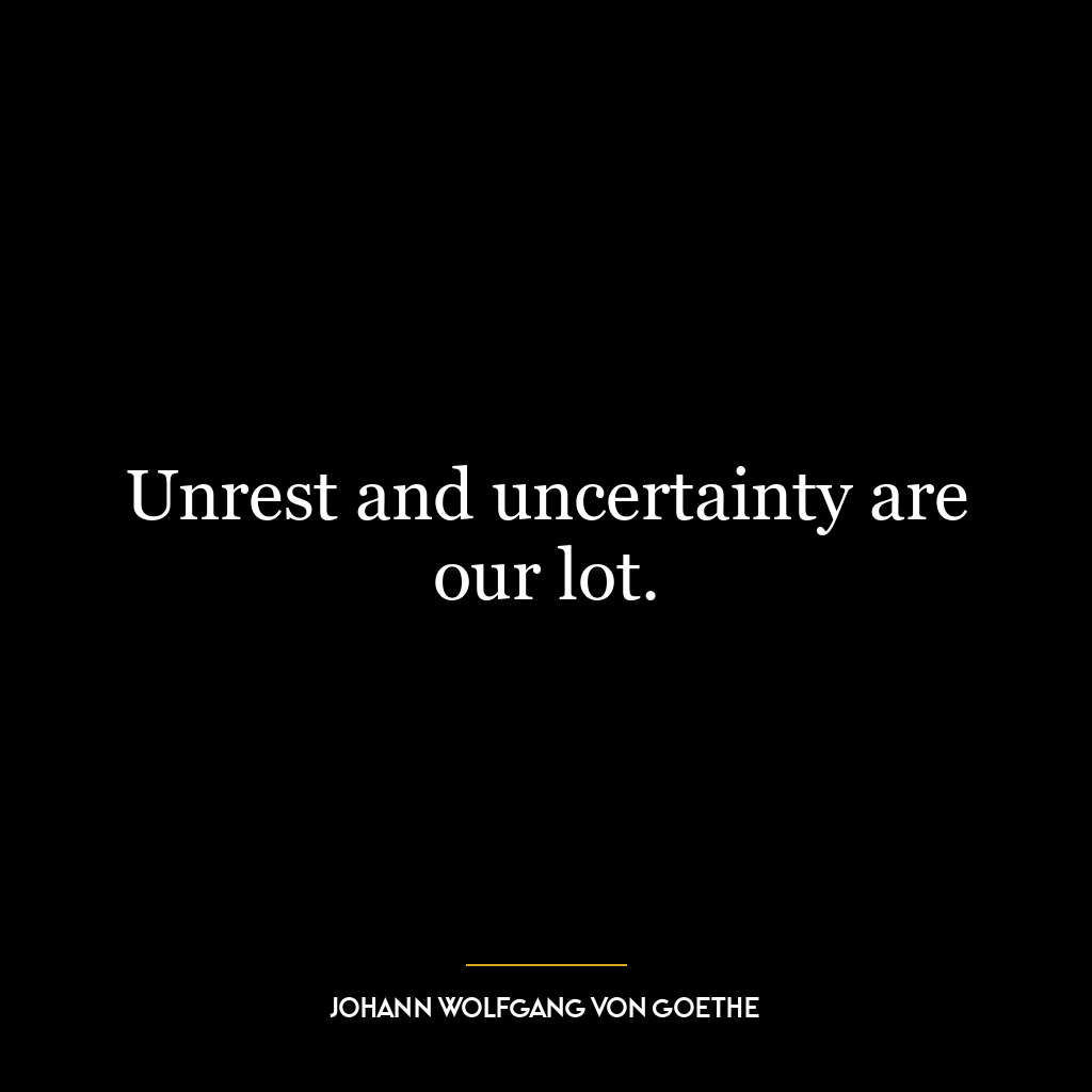 Unrest and uncertainty are our lot.