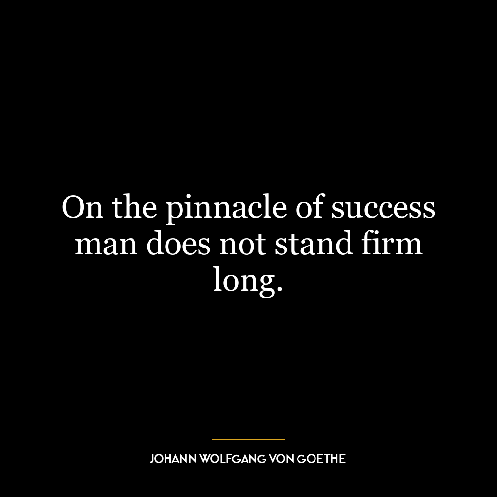 On the pinnacle of success man does not stand firm long.