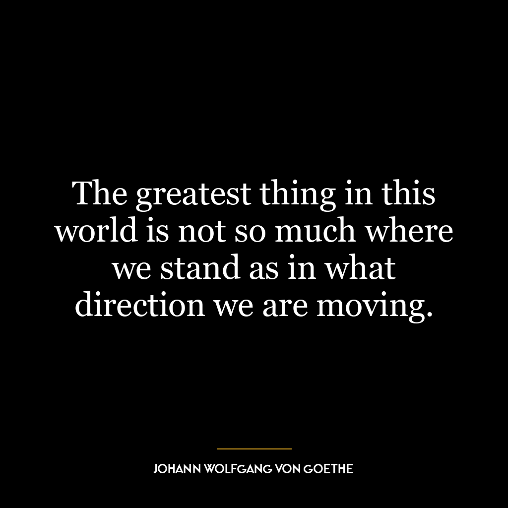 The greatest thing in this world is not so much where we stand as in what direction we are moving.