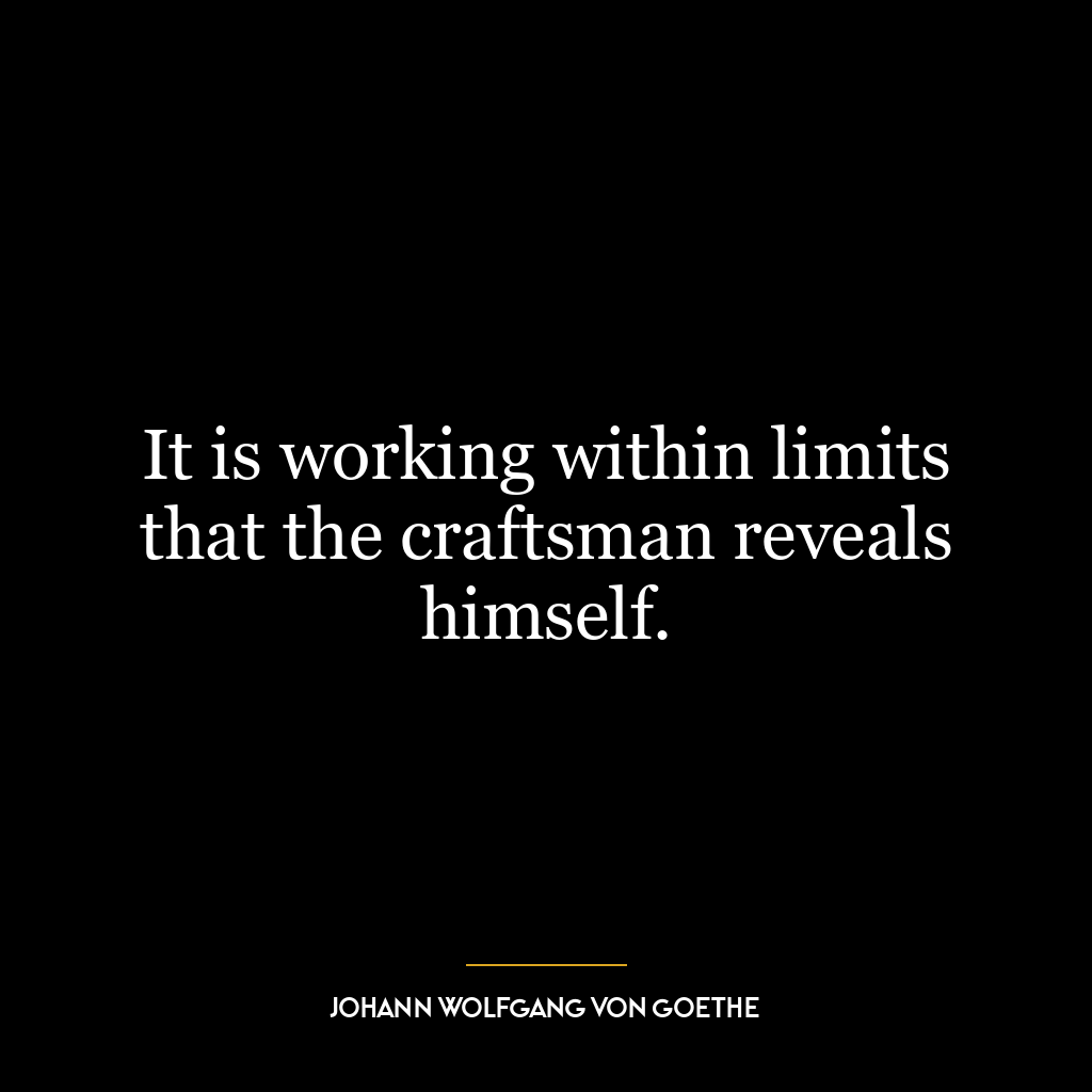 It is working within limits that the craftsman reveals himself.