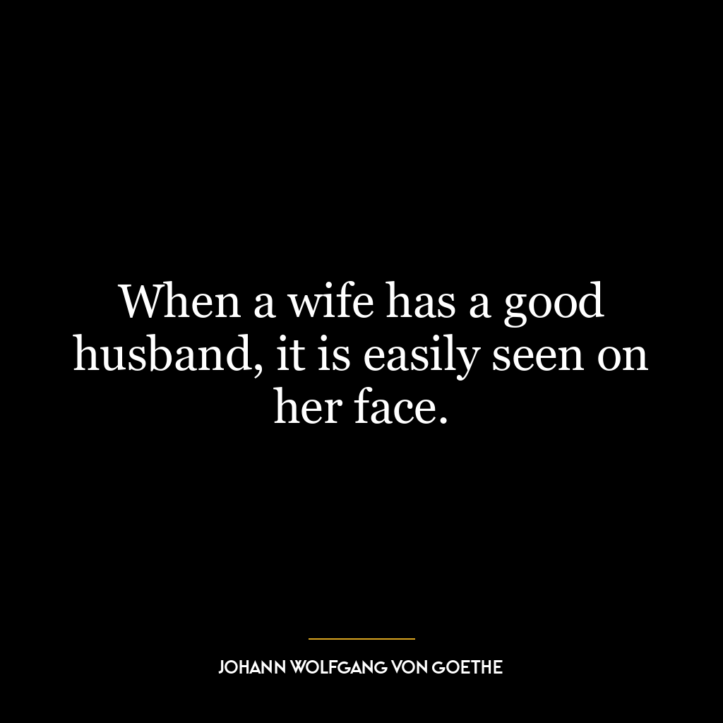 When a wife has a good husband, it is easily seen on her face.