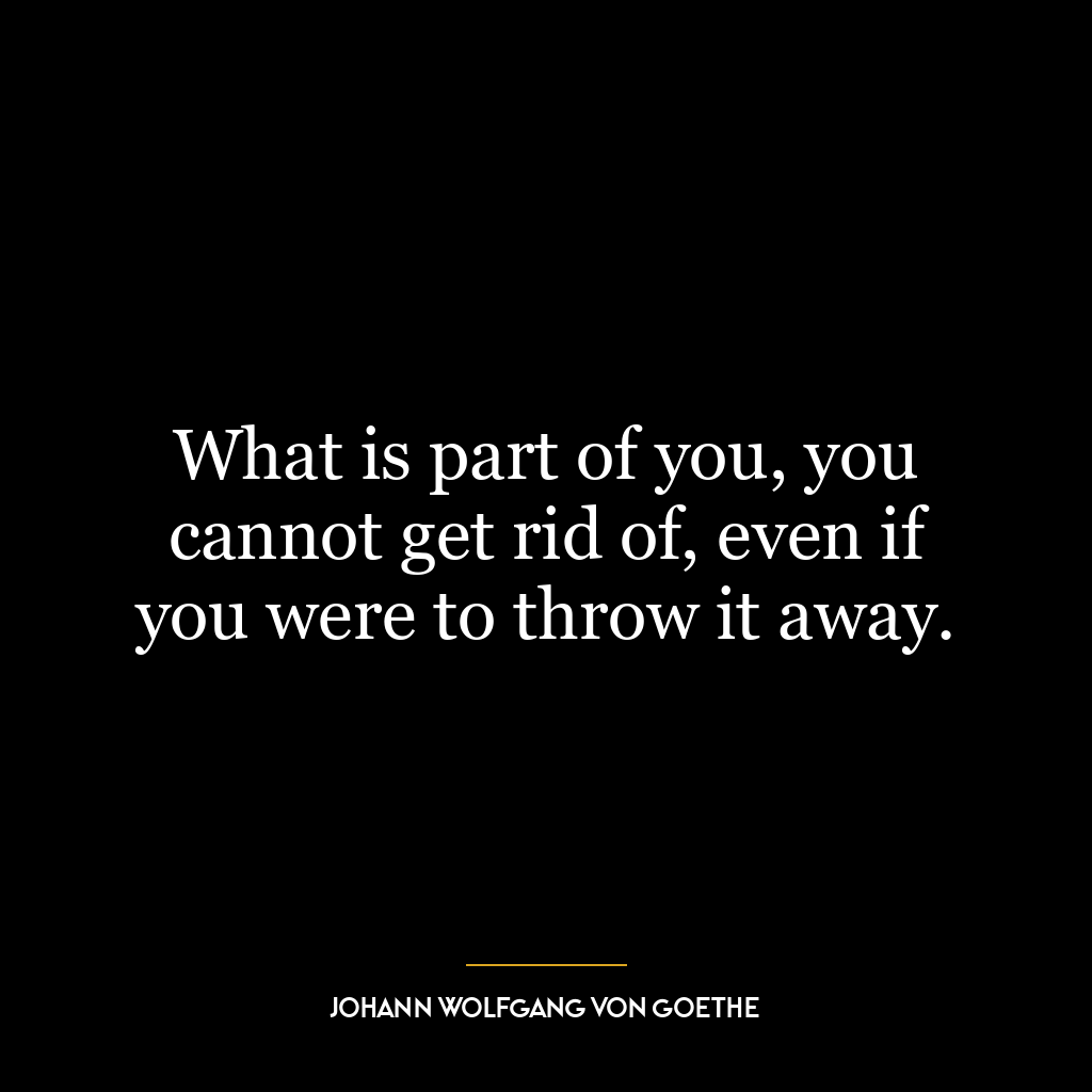 What is part of you, you cannot get rid of, even if you were to throw it away.