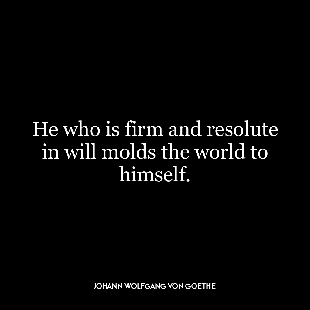 He who is firm and resolute in will molds the world to himself.