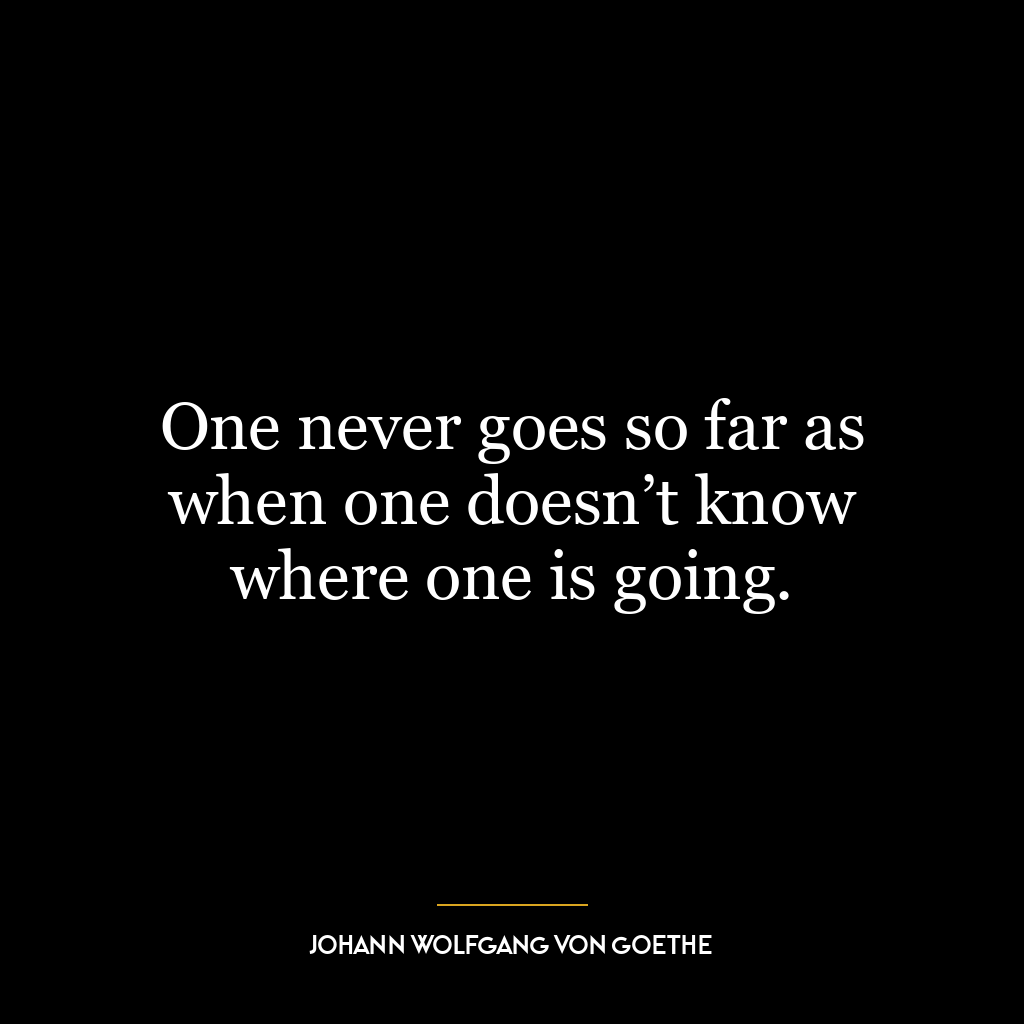 One never goes so far as when one doesn’t know where one is going.