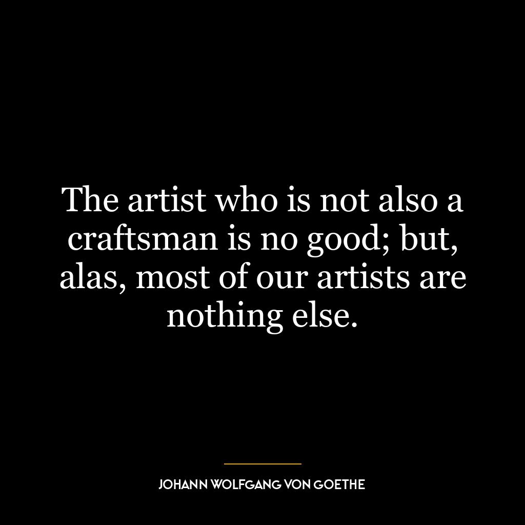 The artist who is not also a craftsman is no good; but, alas, most of our artists are nothing else.