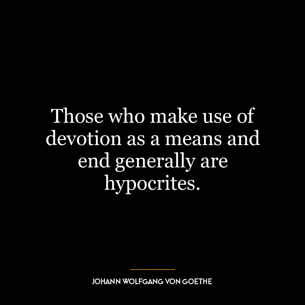 Those who make use of devotion as a means and end generally are hypocrites.