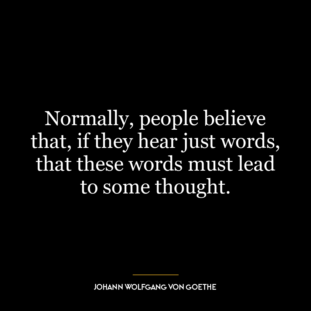 Normally, people believe that, if they hear just words, that these words must lead to some thought.