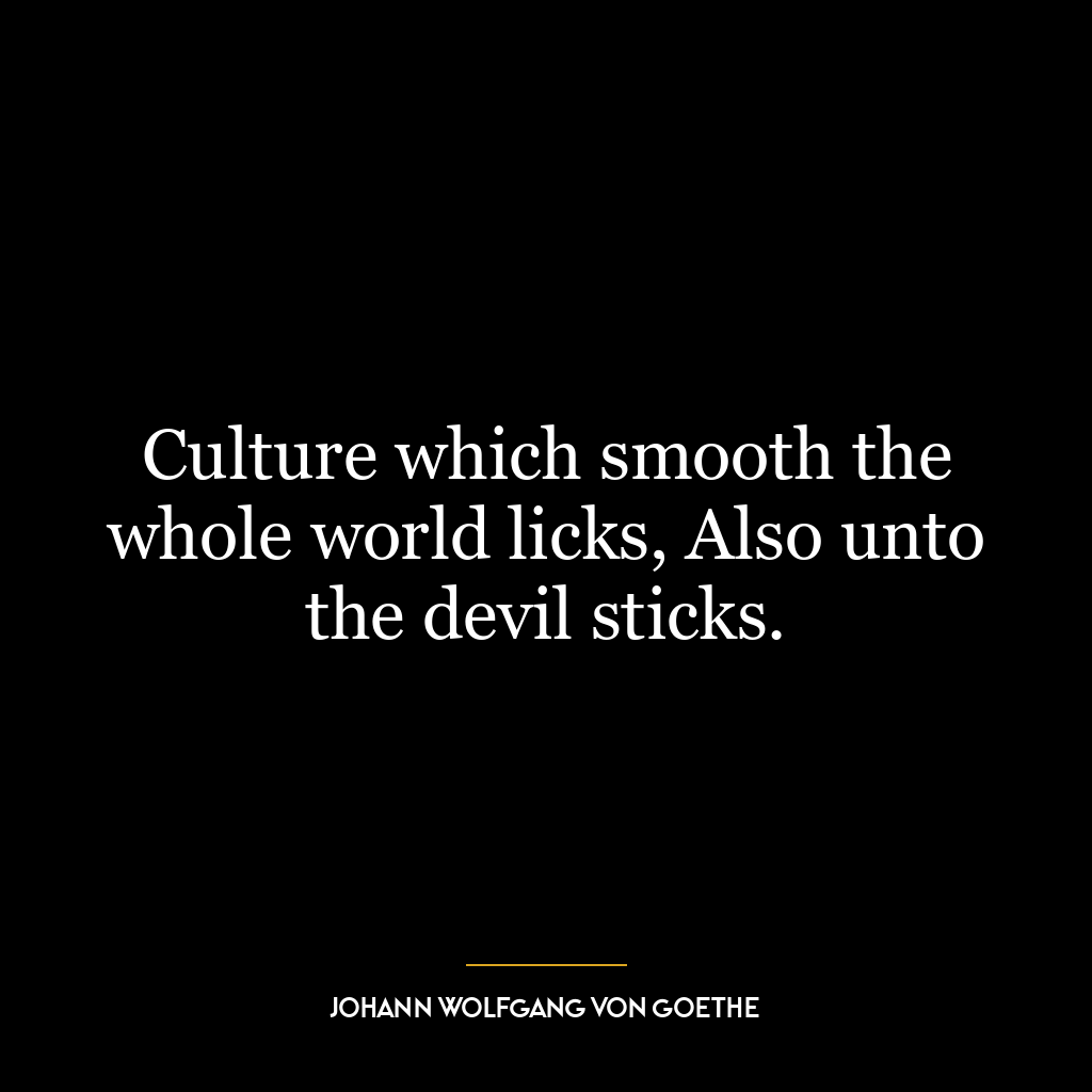 Culture which smooth the whole world licks, Also unto the devil sticks.