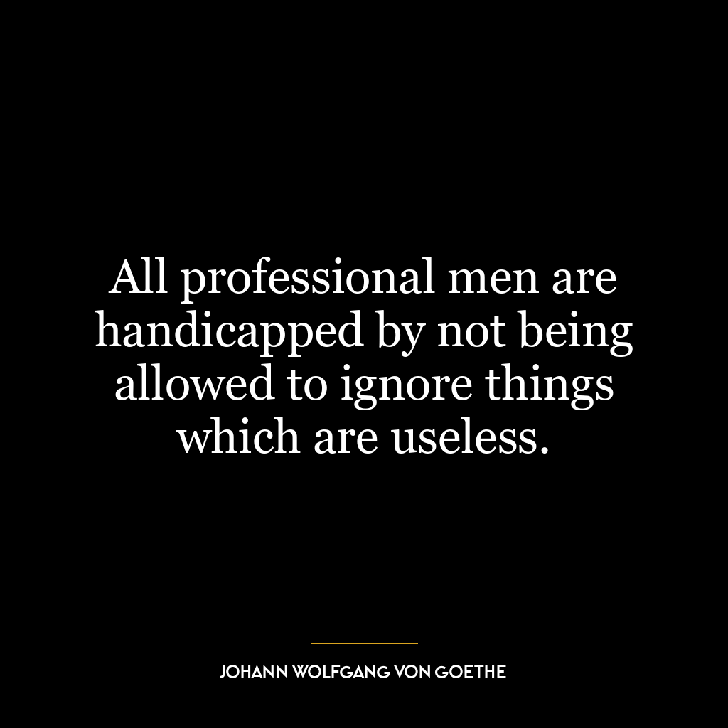 All professional men are handicapped by not being allowed to ignore things which are useless.