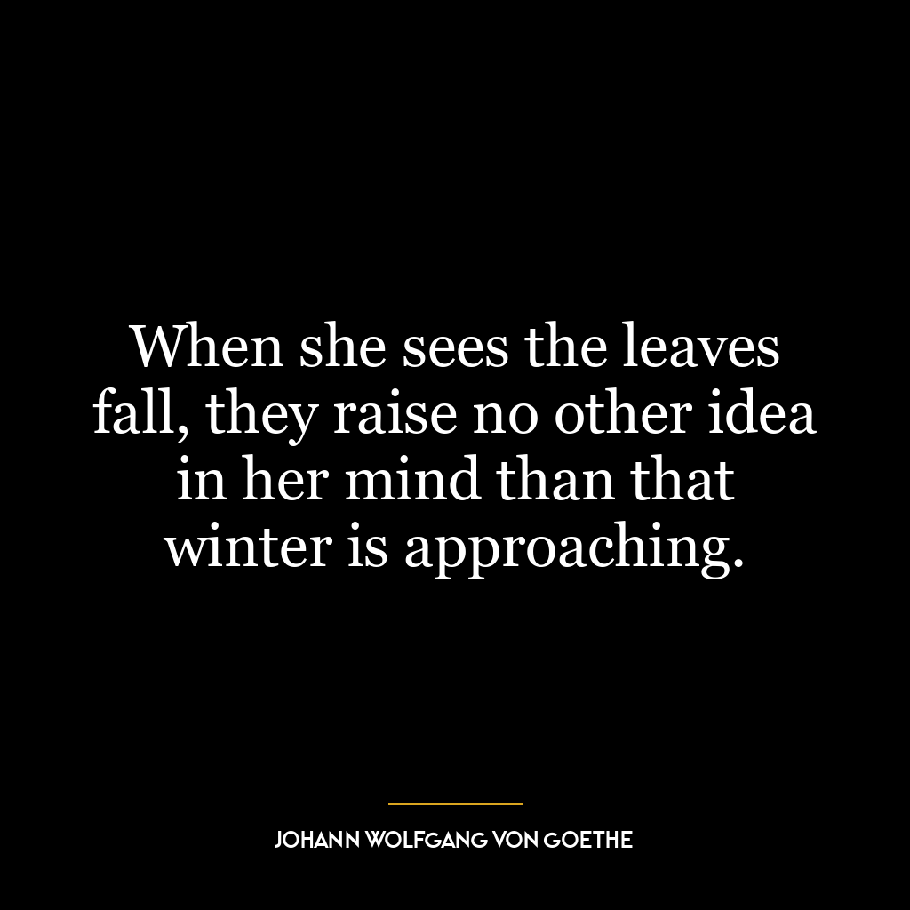 When she sees the leaves fall, they raise no other idea in her mind than that winter is approaching.