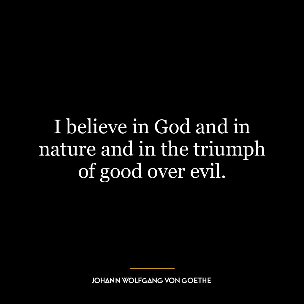 I believe in God and in nature and in the triumph of good over evil.