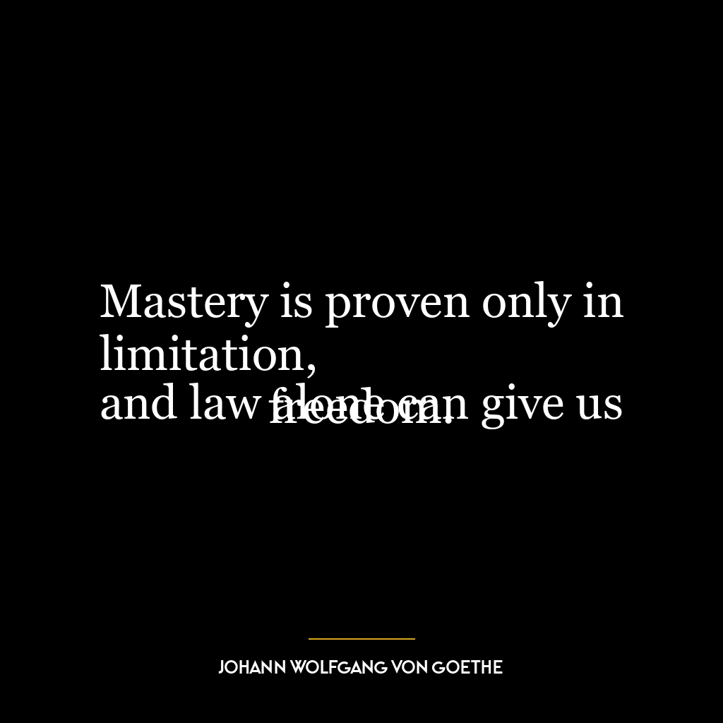 Mastery is proven only in limitation,
and law alone can give us freedom.