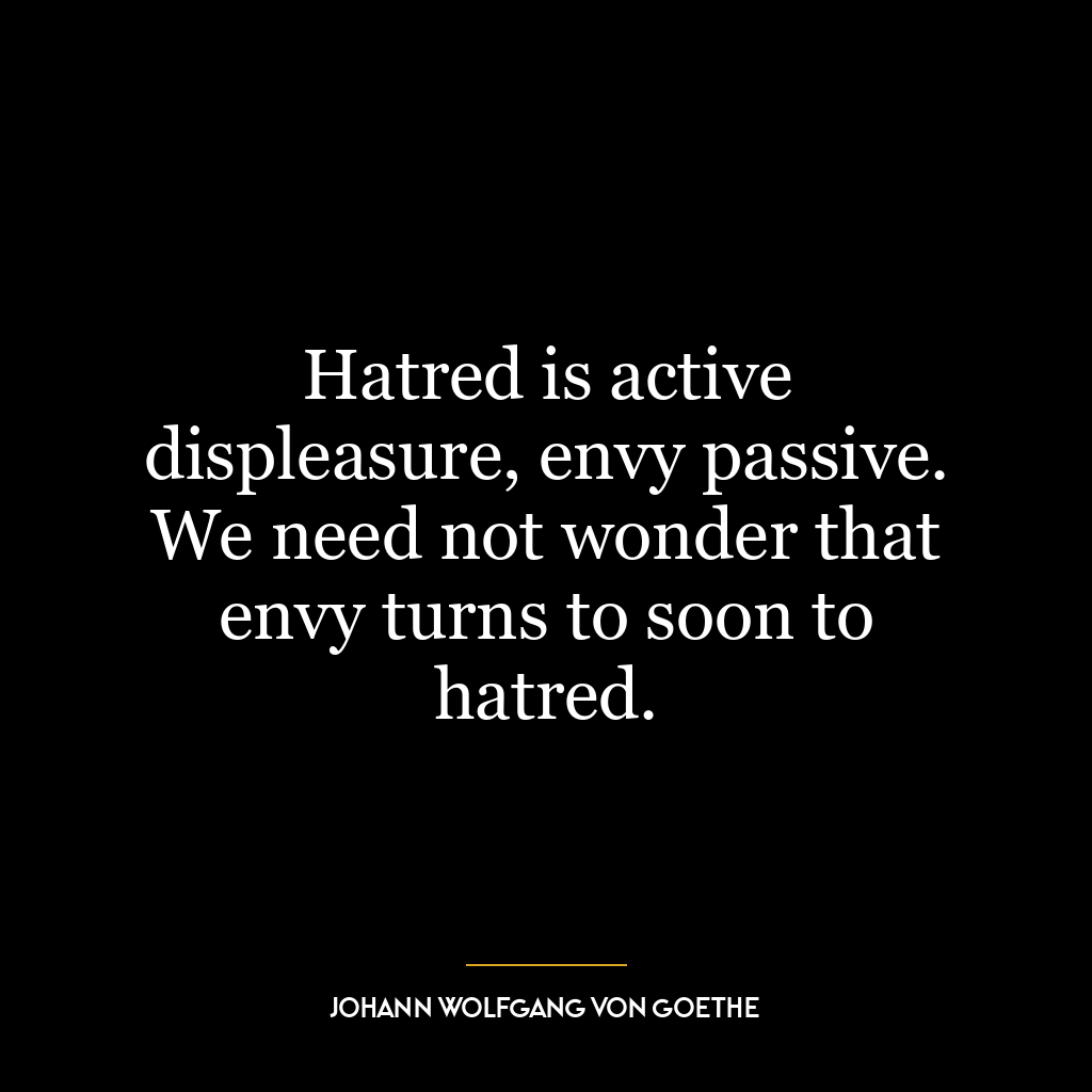 Hatred is active displeasure, envy passive. We need not wonder that envy turns to soon to hatred.