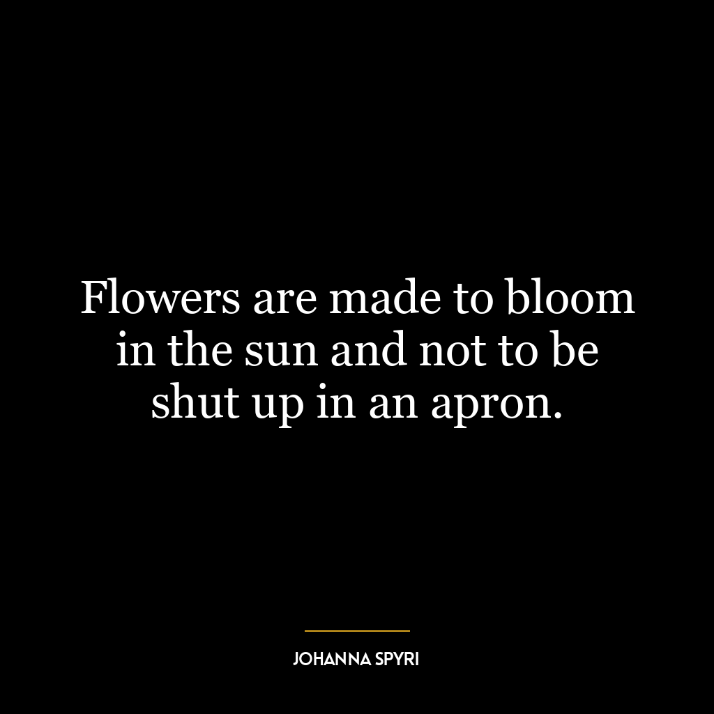 Flowers are made to bloom in the sun and not to be shut up in an apron.