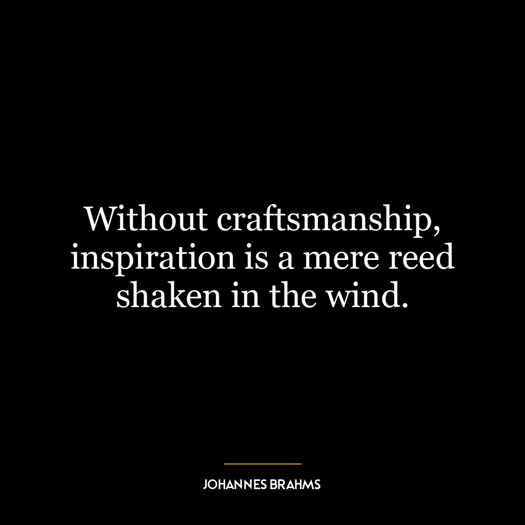 Without craftsmanship, inspiration is a mere reed shaken in the wind.