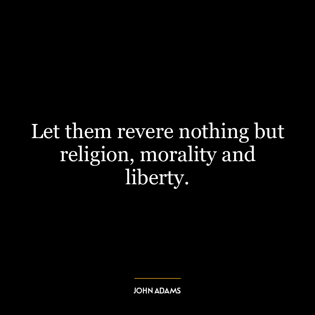 Let them revere nothing but religion, morality and liberty.