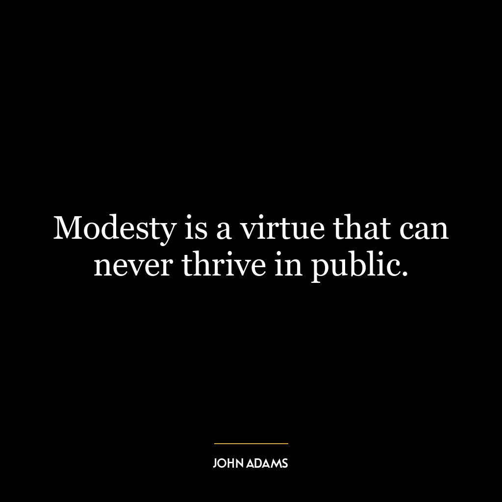 Modesty is a virtue that can never thrive in public.