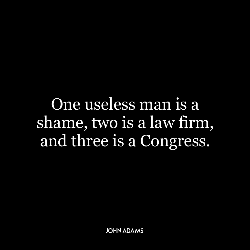 One useless man is a shame, two is a law firm, and three is a Congress.