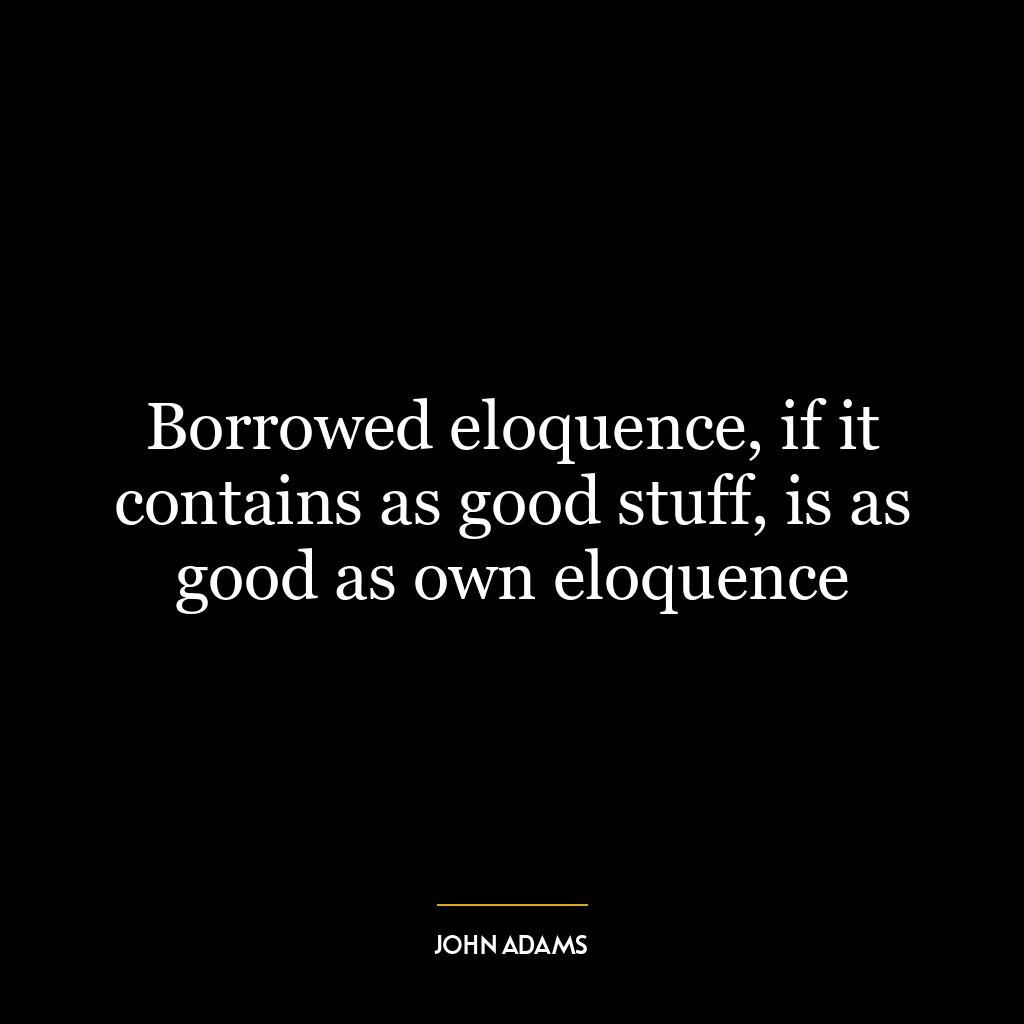 Borrowed eloquence, if it contains as good stuff, is as good as own eloquence