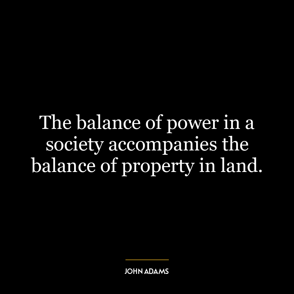 The balance of power in a society accompanies the balance of property in land.