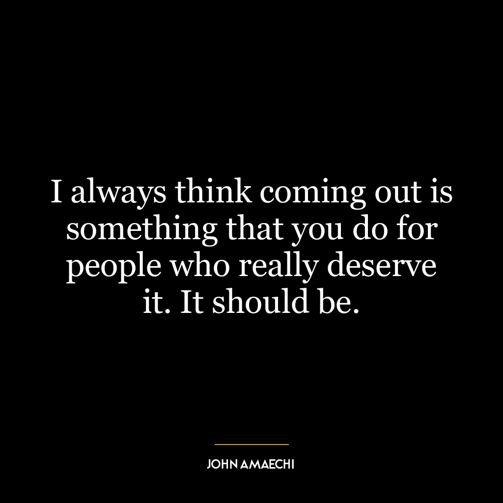 I always think coming out is something that you do for people who really deserve it. It should be.