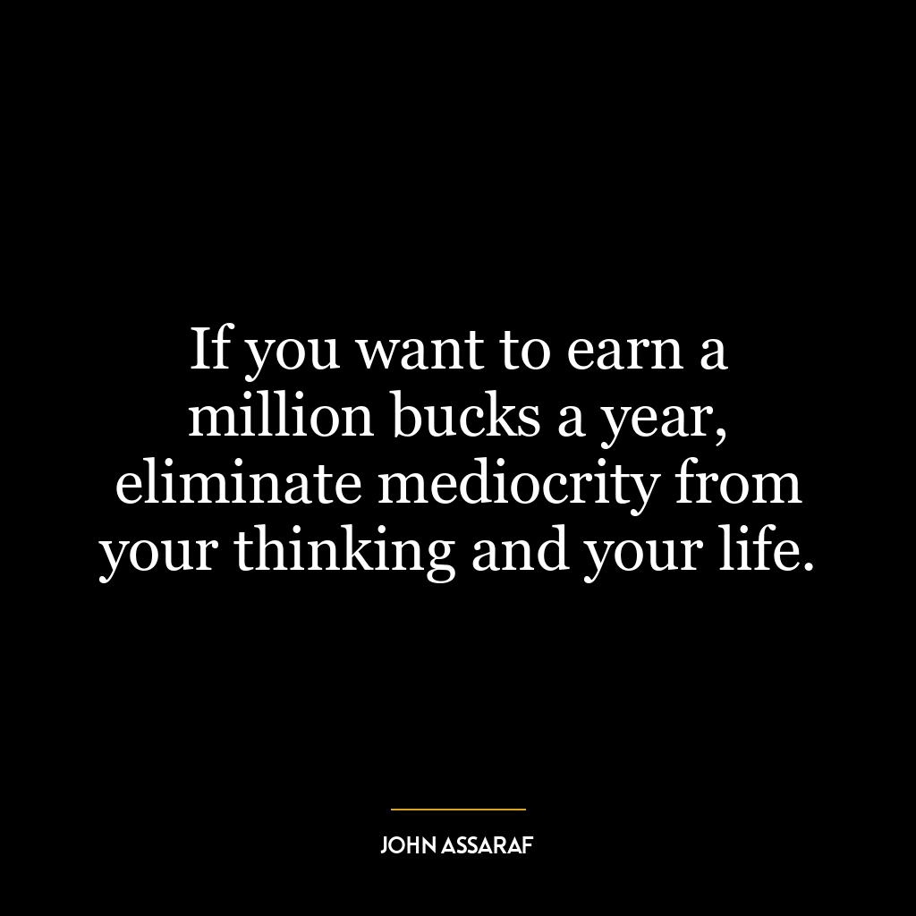 If you want to earn a million bucks a year, eliminate mediocrity from your thinking and your life.