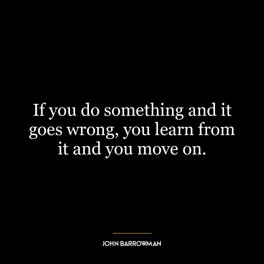 If you do something and it goes wrong, you learn from it and you move on.