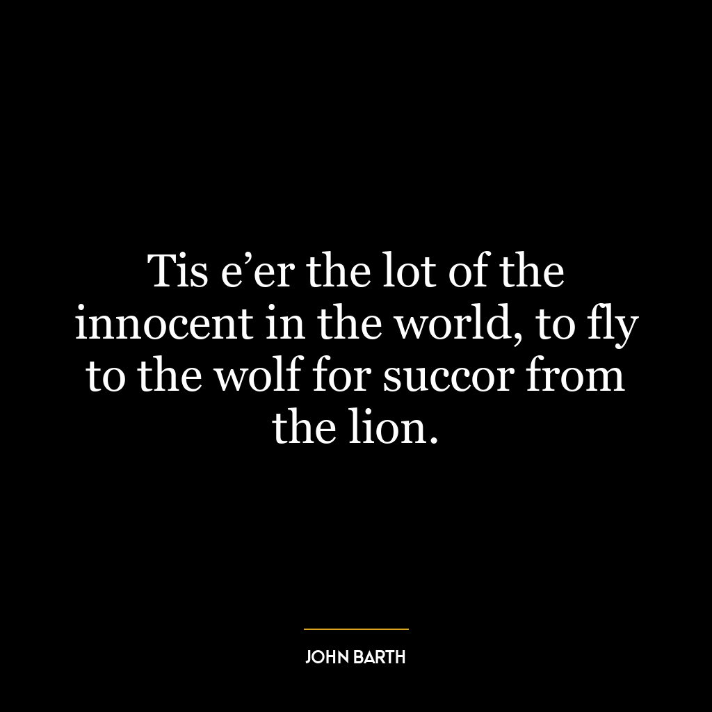 Tis e’er the lot of the innocent in the world, to fly to the wolf for succor from the lion.