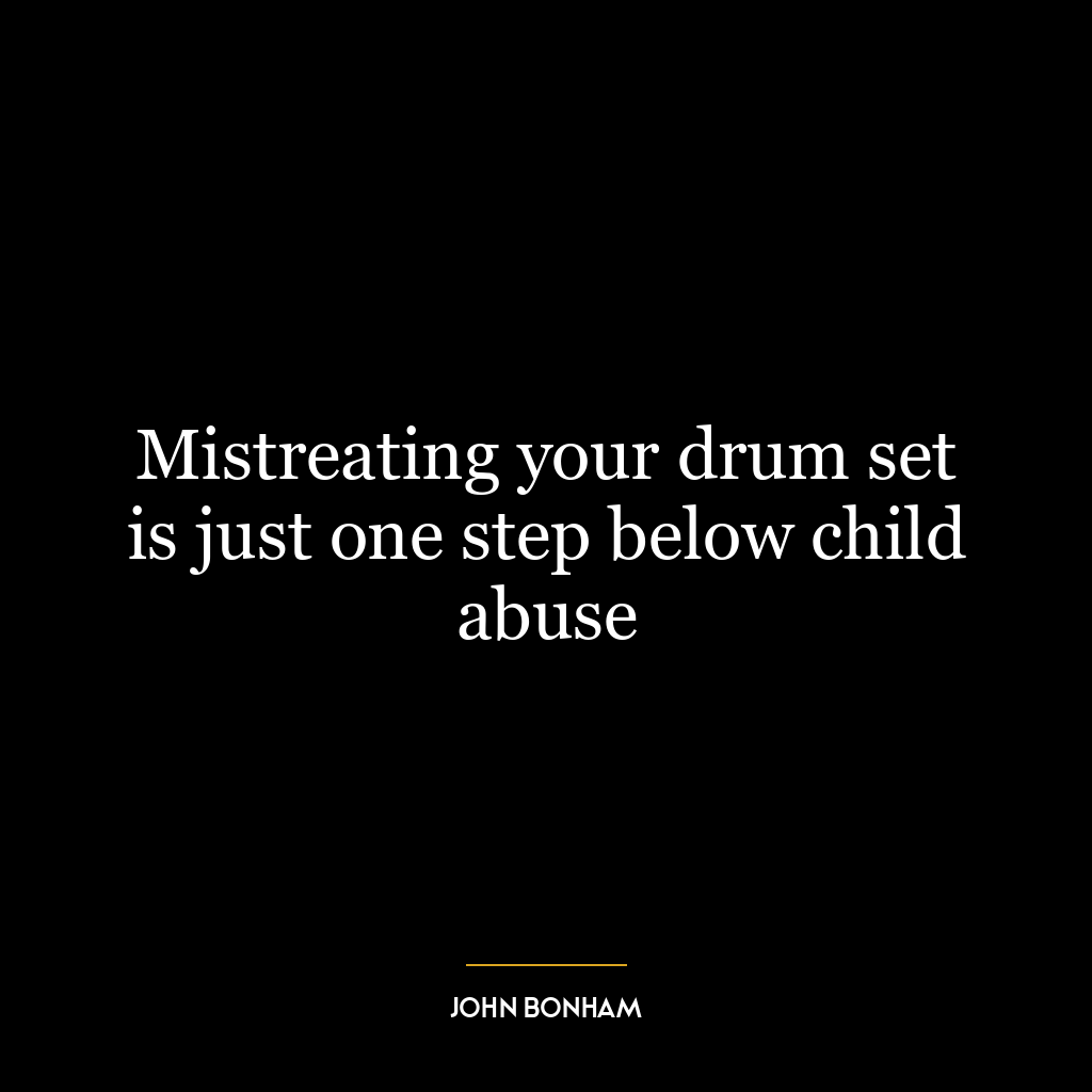 Mistreating your drum set is just one step below child abuse