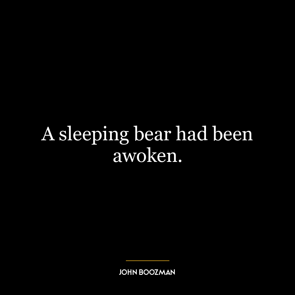 A sleeping bear had been awoken.