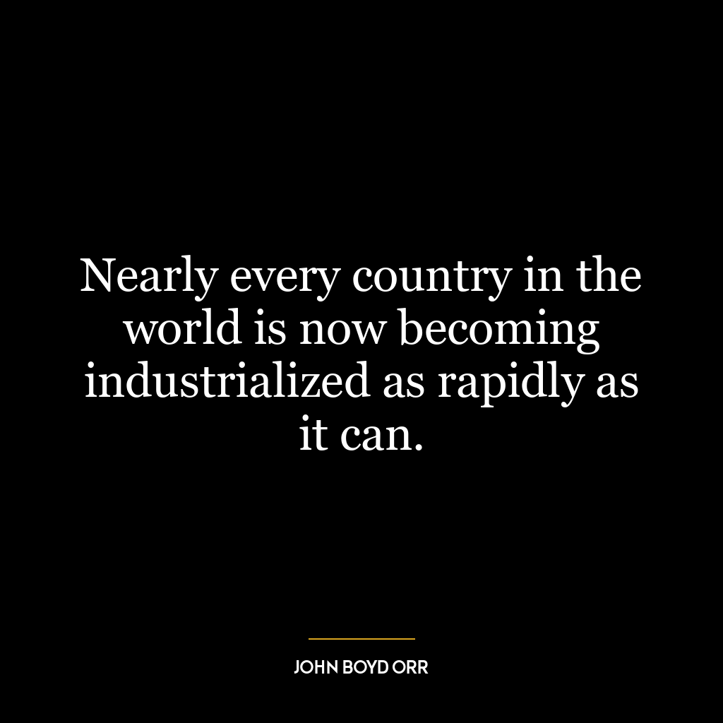 Nearly every country in the world is now becoming industrialized as rapidly as it can.