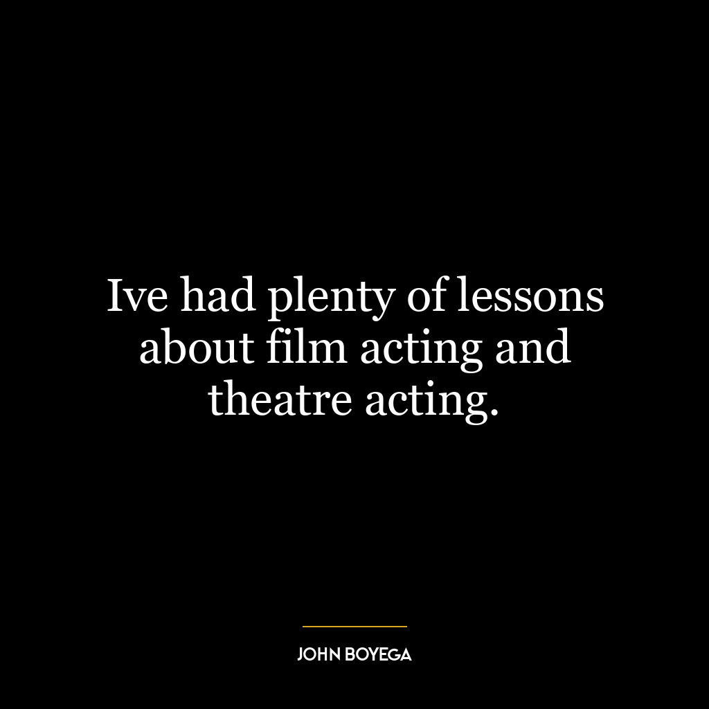 Ive had plenty of lessons about film acting and theatre acting.