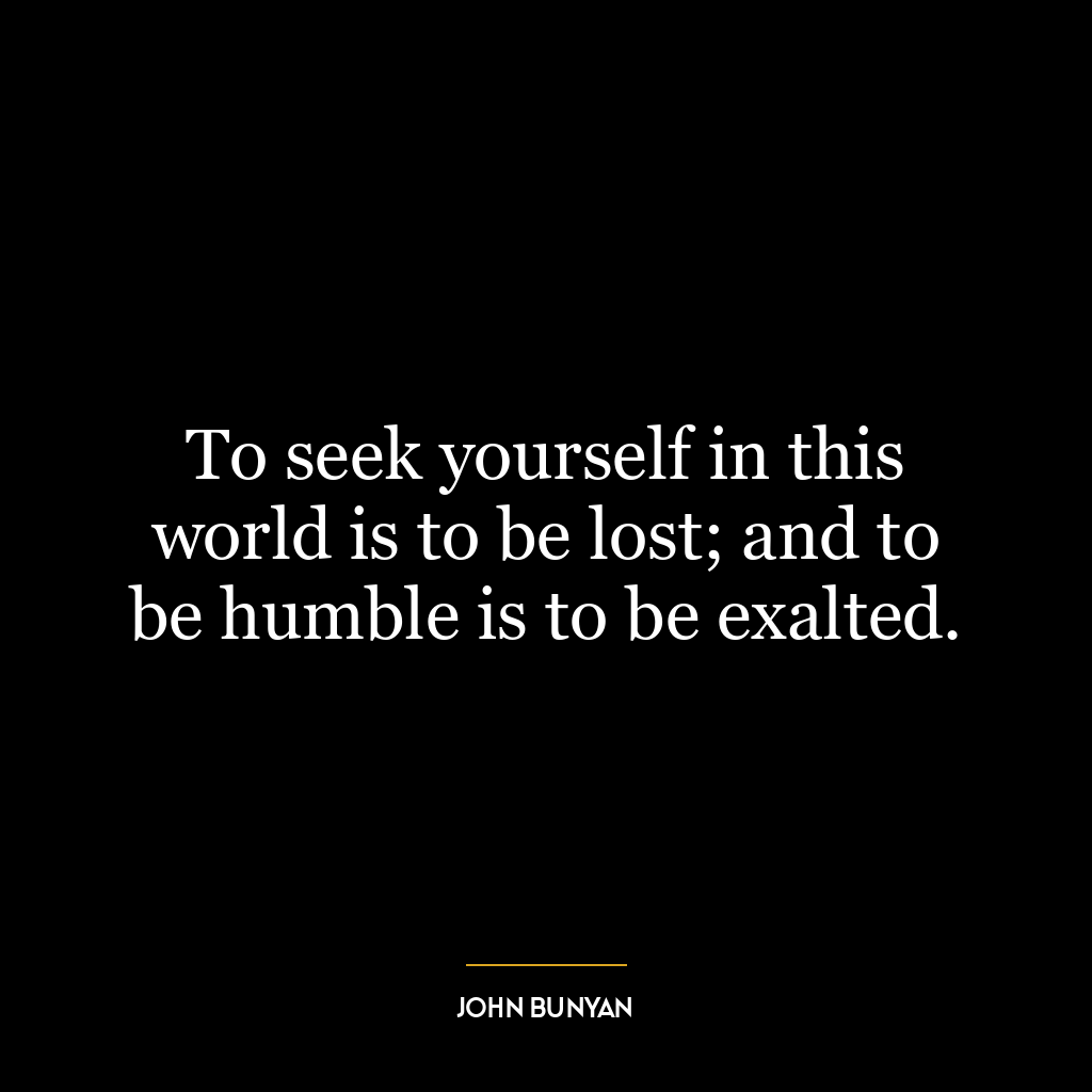 To seek yourself in this world is to be lost; and to be humble is to be exalted.