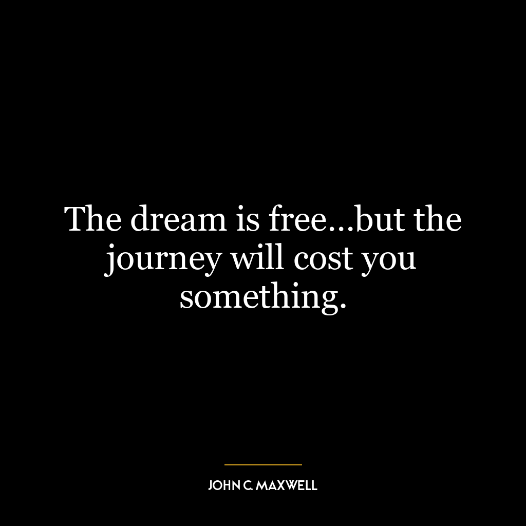 The dream is free…but the journey will cost you something.