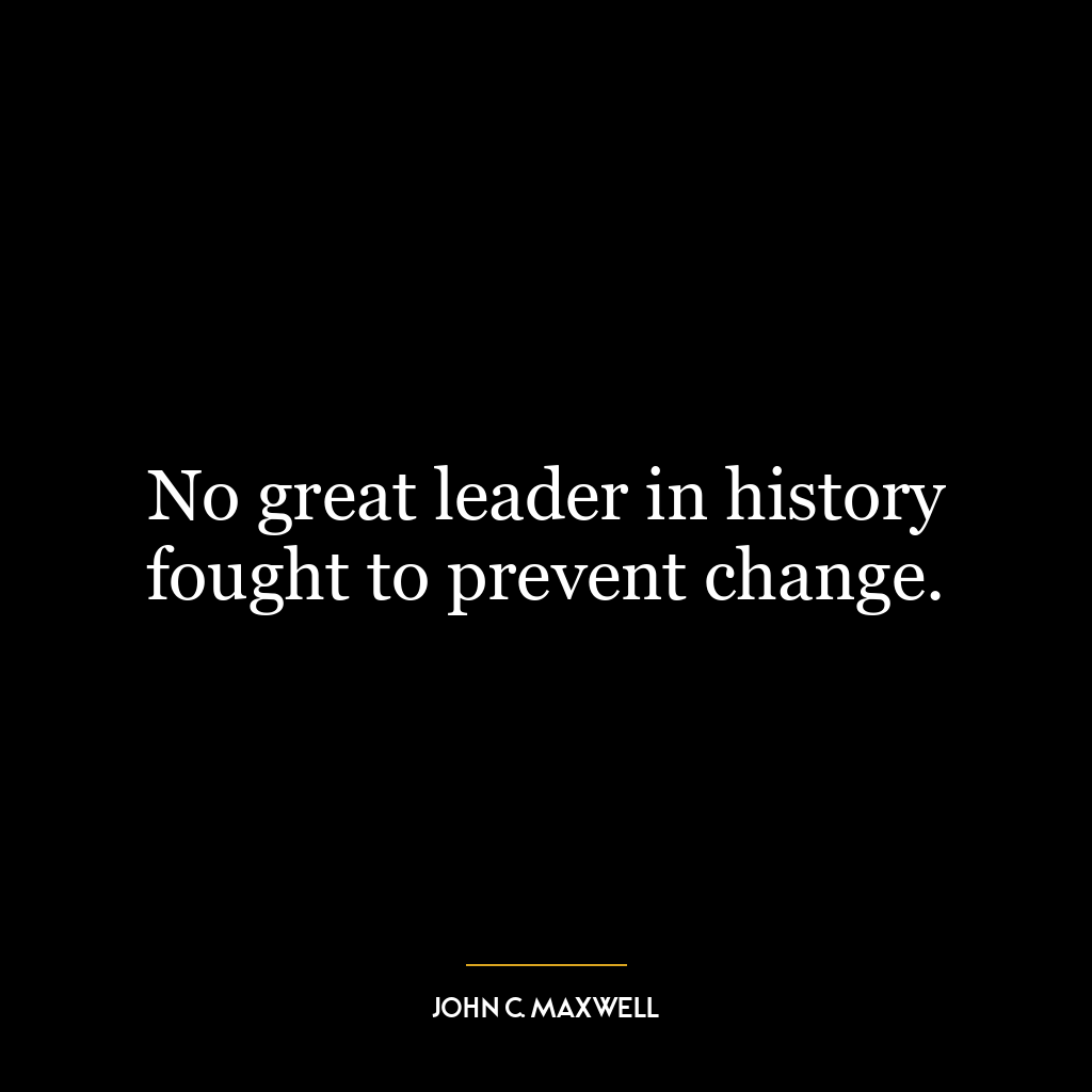 No great leader in history fought to prevent change.