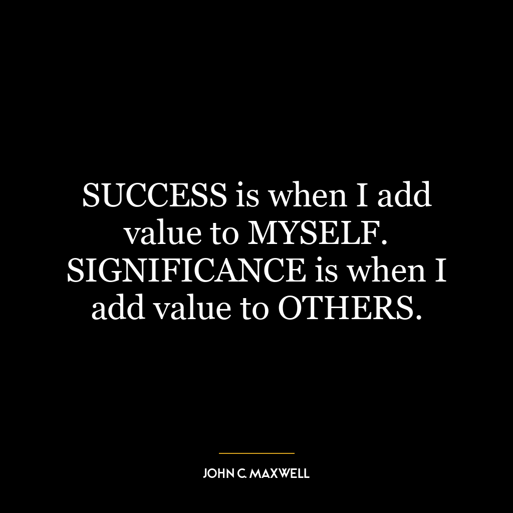 SUCCESS is when I add value to MYSELF. SIGNIFICANCE is when I add value to OTHERS.