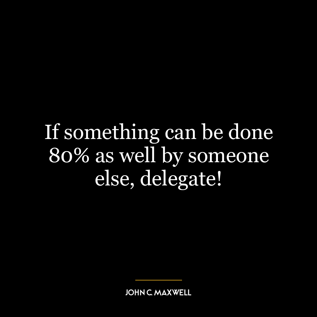 If something can be done 80% as well by someone else, delegate!